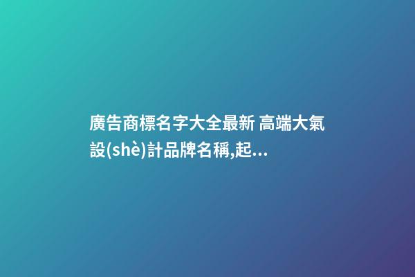廣告商標名字大全最新 高端大氣設(shè)計品牌名稱,起名之家-第1張-商標起名-玄機派